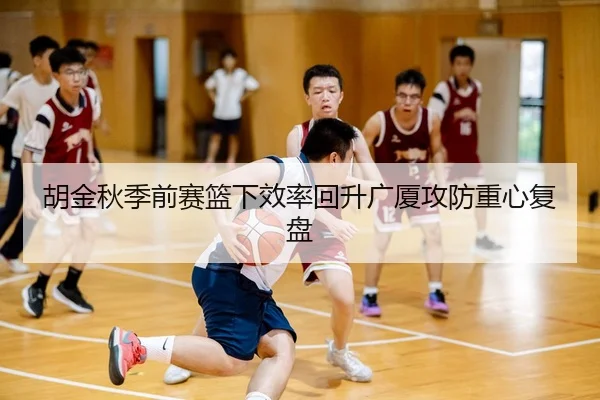 胡金秋季前赛篮下效率回升广厦攻防重心复盘