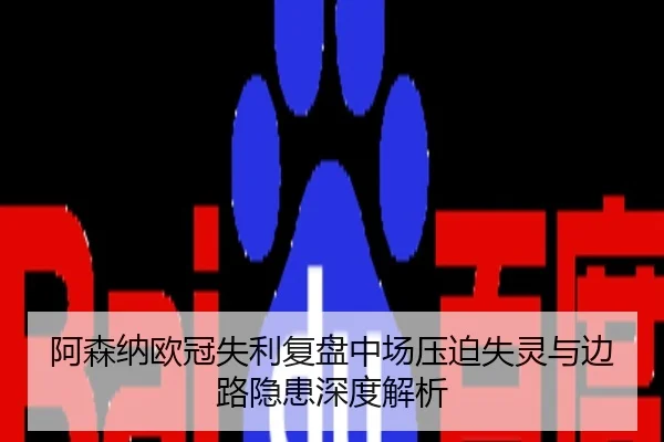阿森纳欧冠失利复盘中场压迫失灵与边路隐患深度解析