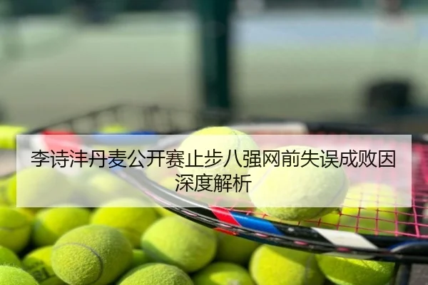 李诗沣丹麦公开赛止步八强网前失误成败因深度解析