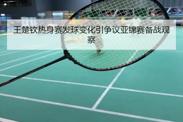 王楚钦热身赛发球变化引争议亚锦赛备战观察