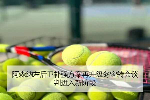 阿森纳左后卫补强方案再升级冬窗转会谈判进入新阶段