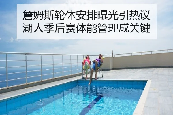 詹姆斯轮休安排曝光引热议 湖人季后赛体能管理成关键
