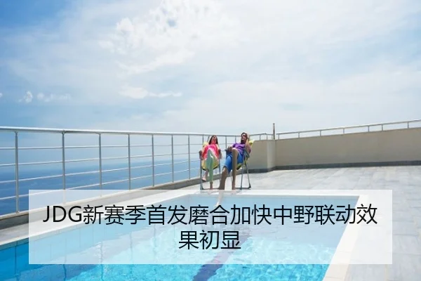 JDG新赛季首发磨合加快中野联动效果初显